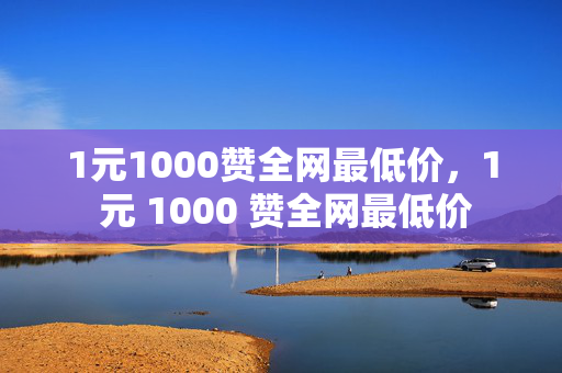 1元1000赞全网最低价，1 元 1000 赞全网最低价