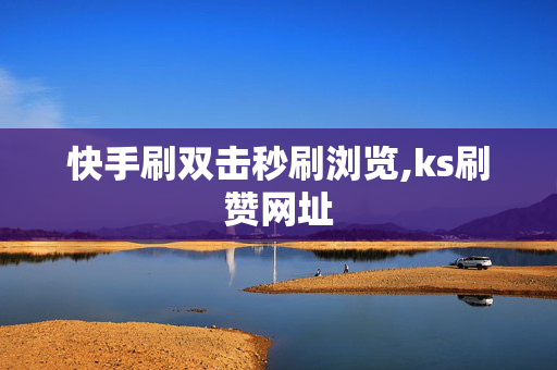 快手刷双击秒刷浏览,ks刷赞网址