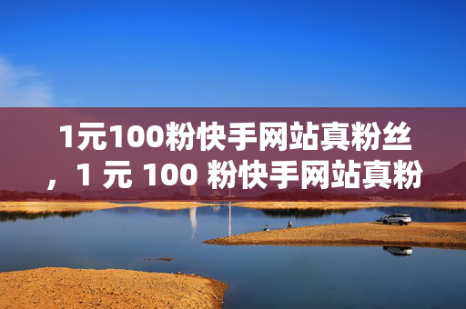 1元100粉快手网站真粉丝，1 元 100 粉快手网站真粉丝相关标题，快手低价真粉购买平台