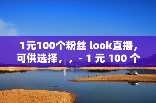 1元100个粉丝 look直播，可供选择，，- 1 元 100 个粉丝，look 直播的低价诱惑