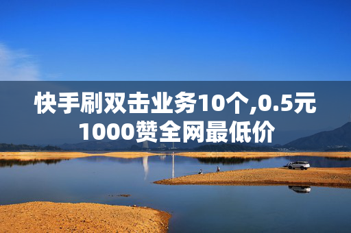 快手刷双击业务10个,0.5元1000赞全网最低价