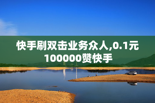 快手刷双击业务众人,0.1元100000赞快手