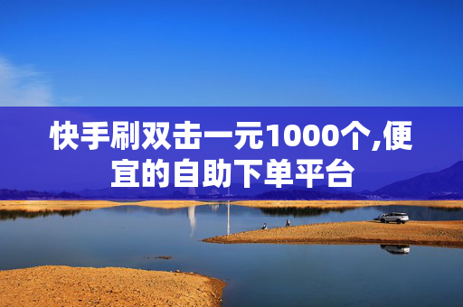 快手刷双击一元1000个,便宜的自助下单平台