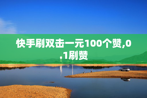 快手刷双击一元100个赞,0.1刷赞