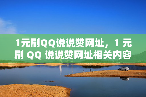 1元刷QQ说说赞网址，1 元刷 QQ 说说赞网址相关内容