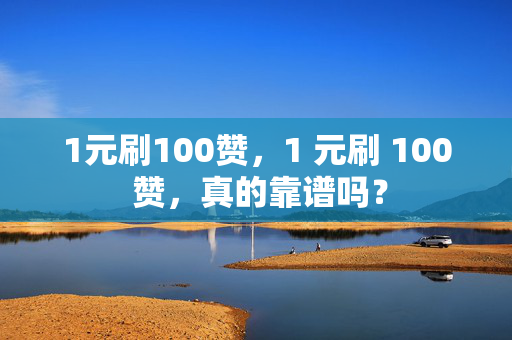 1元刷100赞，1 元刷 100 赞，真的靠谱吗？