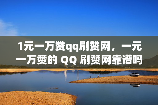 1元一万赞qq刷赞网，一元一万赞的 QQ 刷赞网靠谱吗？