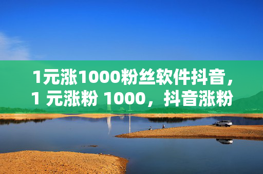 1元涨1000粉丝软件抖音，1 元涨粉 1000，抖音涨粉软件