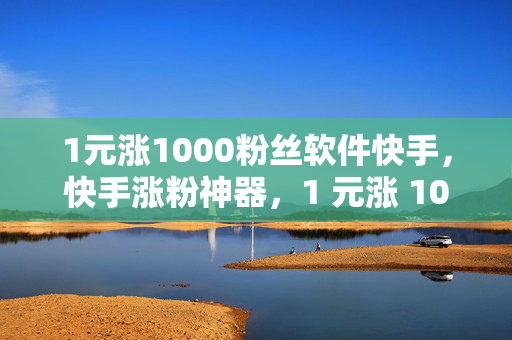 1元涨1000粉丝软件快手，快手涨粉神器，1 元涨 1000 粉丝软件