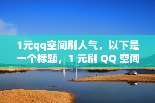 1元qq空间刷人气，以下是一个标题，1 元刷 QQ 空间人气，你需要吗？