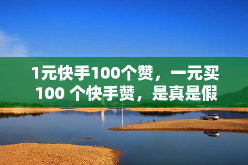 1元快手100个赞，一元买 100 个快手赞，是真是假？