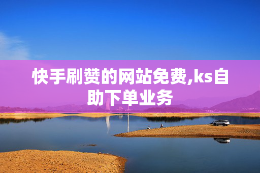 快手刷赞的网站免费,ks自助下单业务