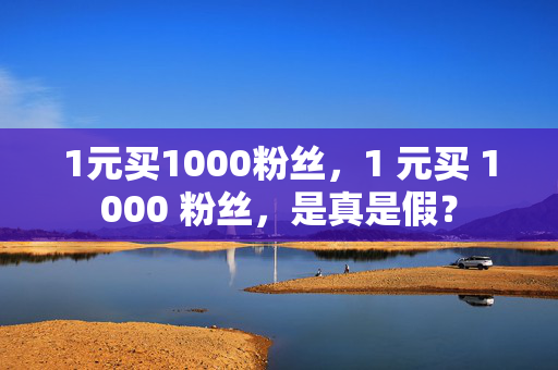 1元买1000粉丝，1 元买 1000 粉丝，是真是假？