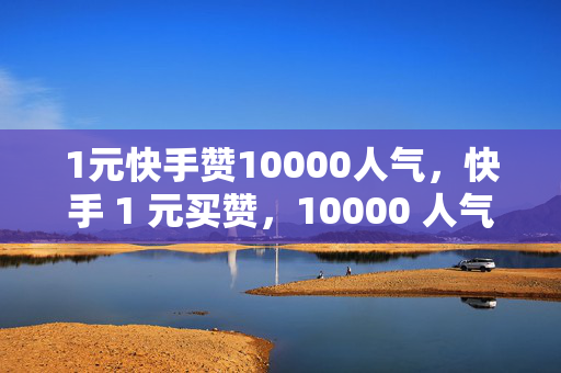 1元快手赞10000人气，快手 1 元买赞，10000 人气轻松到手