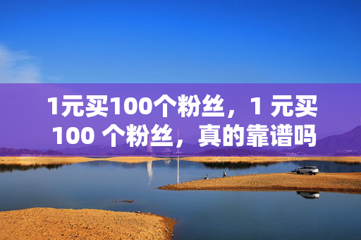 1元买100个粉丝，1 元买 100 个粉丝，真的靠谱吗？