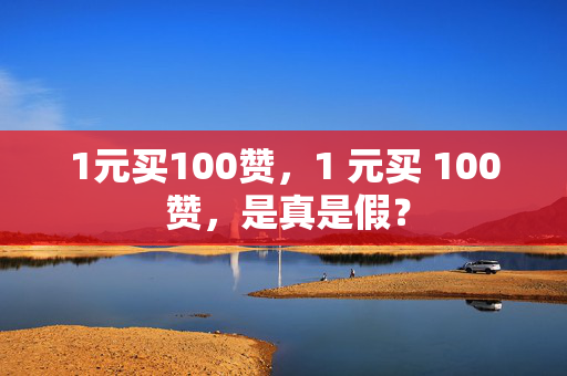 1元买100赞，1 元买 100 赞，是真是假？