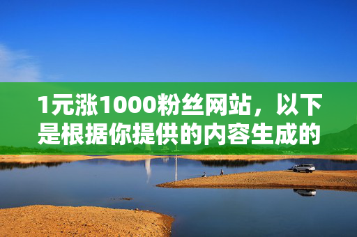 1元涨1000粉丝网站，以下是根据你提供的内容生成的标题，，- 1 元涨粉 1000 的网站，你知道吗？