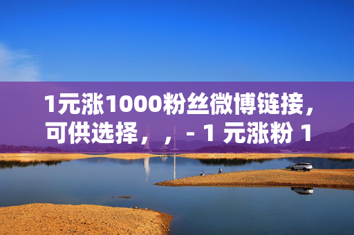 1元涨1000粉丝微博链接，可供选择，，- 1 元涨粉 1000，微博链接等你来！