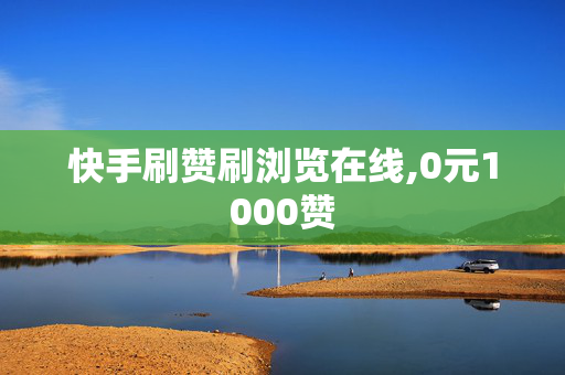 快手刷赞刷浏览在线,0元1000赞