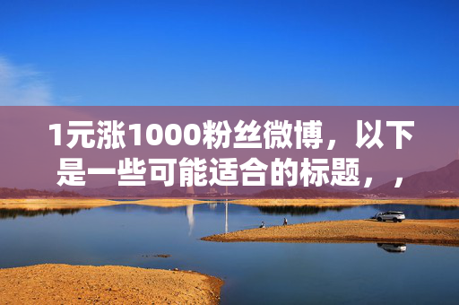 1元涨1000粉丝微博，以下是一些可能适合的标题，，1 元涨粉 1000，微博涨粉秘籍大揭秘，直接点出关键信息，即 1 元可以涨 1000 粉丝，同时使用秘籍大揭秘这样的词汇，增加标题的吸引力。