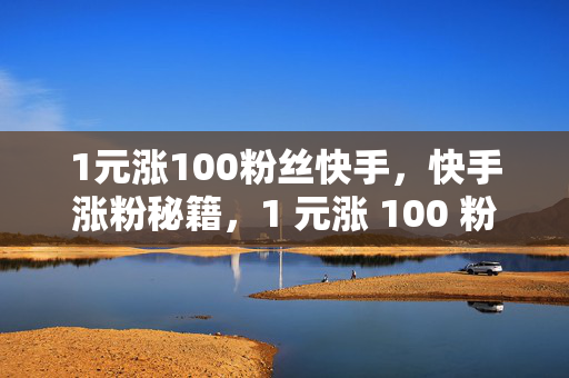 1元涨100粉丝快手，快手涨粉秘籍，1 元涨 100 粉丝