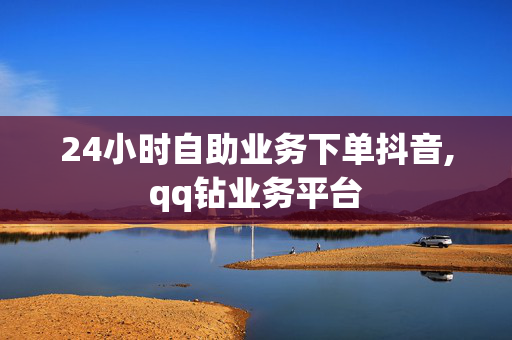 24小时自助业务下单抖音,qq钻业务平台