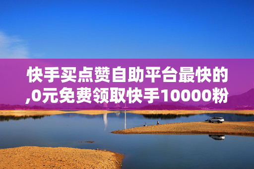 快手买点赞自助平台最快的,0元免费领取快手10000粉丝