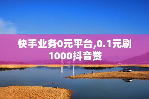 快手业务0元平台,0.1元刷1000抖音赞