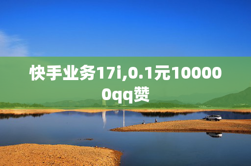 快手业务17i,0.1元100000qq赞