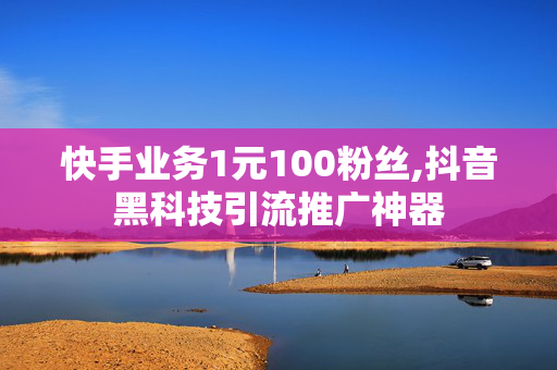 快手业务1元100粉丝,抖音黑科技引流推广神器