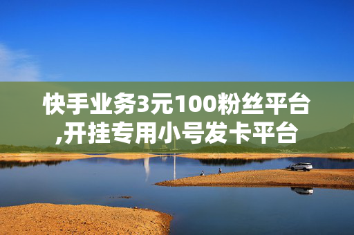 快手业务3元100粉丝平台,开挂专用小号发卡平台