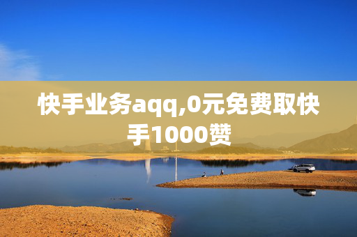 快手业务aqq,0元免费取快手1000赞