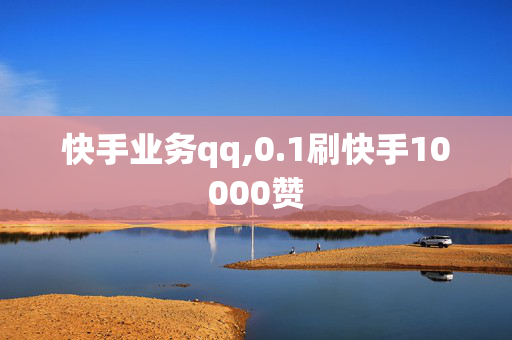 快手业务qq,0.1刷快手10000赞