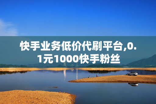 快手业务低价代刷平台,0.1元1000快手粉丝