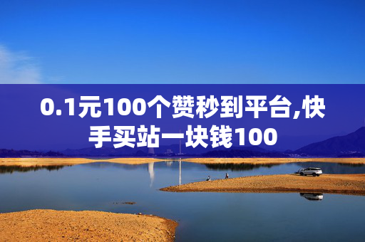 0.1元100个赞秒到平台,快手买站一块钱100