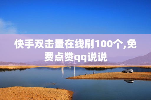 快手双击量在线刷100个,免费点赞qq说说