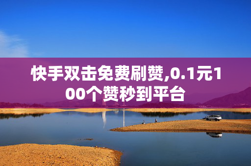 快手双击免费刷赞,0.1元100个赞秒到平台