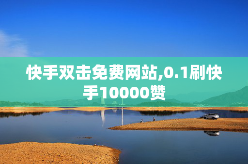 快手双击免费网站,0.1刷快手10000赞