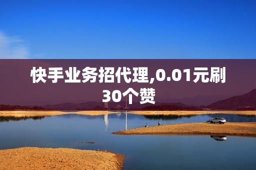 快手业务招代理,0.01元刷30个赞