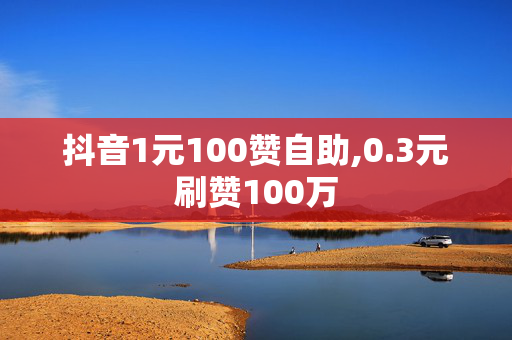 抖音1元100赞自助,0.3元刷赞100万