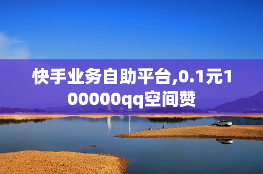 快手业务自助平台,0.1元100000qq空间赞