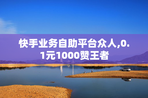 快手业务自助平台众人,0.1元1000赞王者