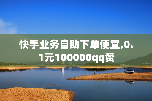 快手业务自助下单便宜,0.1元100000qq赞