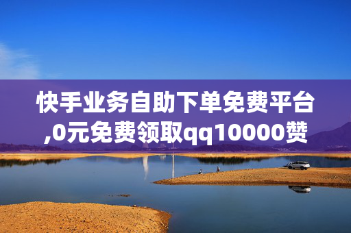 快手业务自助下单免费平台,0元免费领取qq10000赞网站