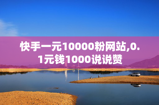 快手一元10000粉网站,0.1元钱1000说说赞