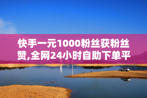 快手一元1000粉丝获粉丝赞,全网24小时自助下单平台