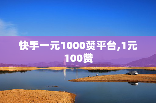 快手一元1000赞平台,1元100赞