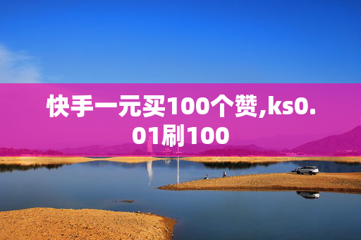 快手一元买100个赞,ks0.01刷100