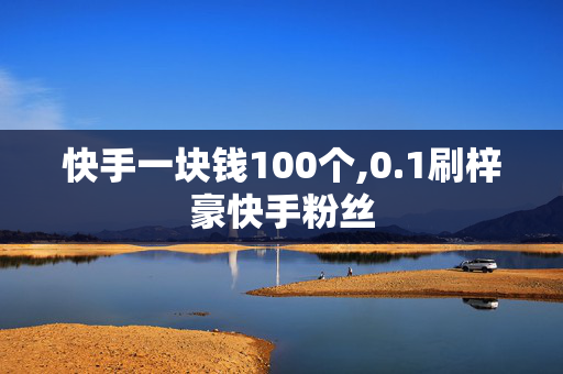 快手一块钱100个,0.1刷梓豪快手粉丝