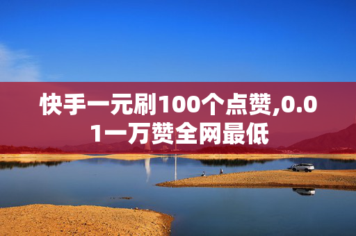 快手一元刷100个点赞,0.01一万赞全网最低